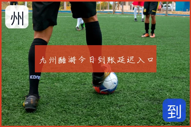 九州酷游今日到账延迟入口