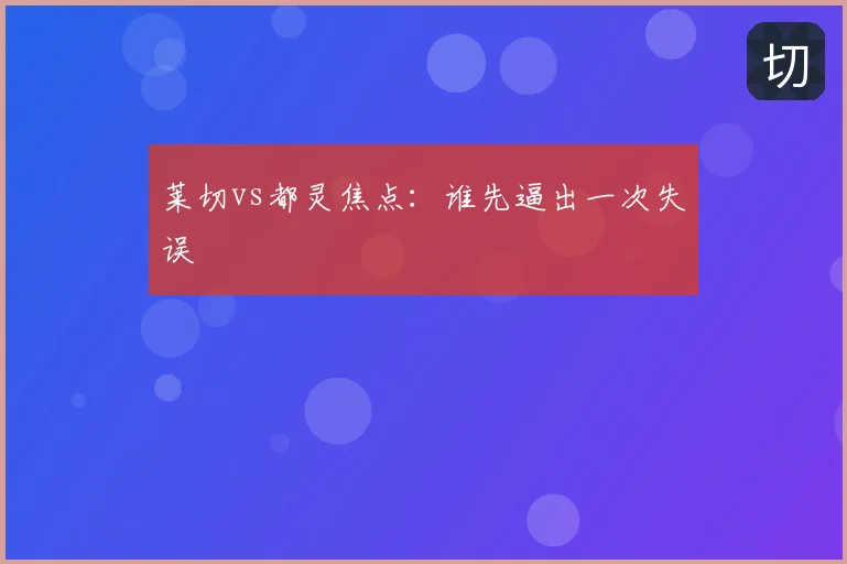 莱切vs都灵焦点：谁先逼出一次失误