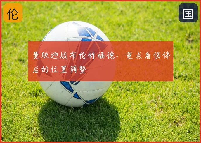 曼联迎战布伦特福德,重点看伤停后的位置调整