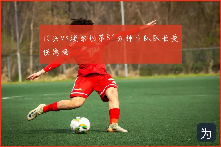 门兴vs埃尔切第86分钟主队队长受伤离场