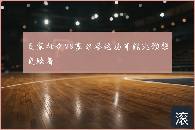 皇家社会vs塞尔塔这场可能比预想更胶着