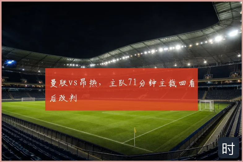曼联vs昂热，主队71分钟主裁回看后改判